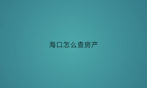 海口怎么查房产(海口怎么查自己名下房产)