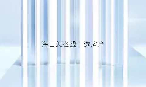 海口怎么线上选房产(海口哪个网站找房)