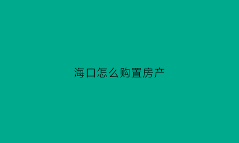 海口怎么购置房产(海口市购房流程)