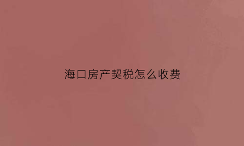 海口房产契税怎么收费(2020年海口房地产契税优惠)