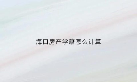 海口房产学籍怎么计算(海口学区房入学条件)