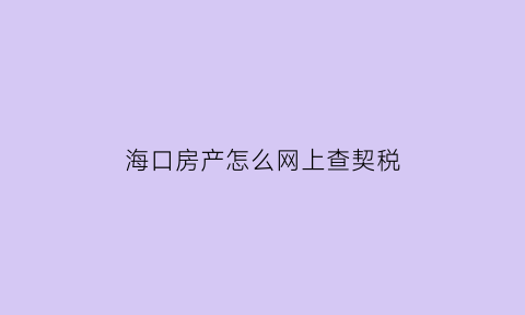 海口房产怎么网上查契税(海口房产怎么网上查契税发票)