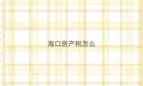 海口房产税怎么(海口房产税费)