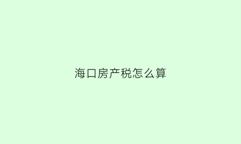 海口房产税怎么算(海口房产契税如何计算)