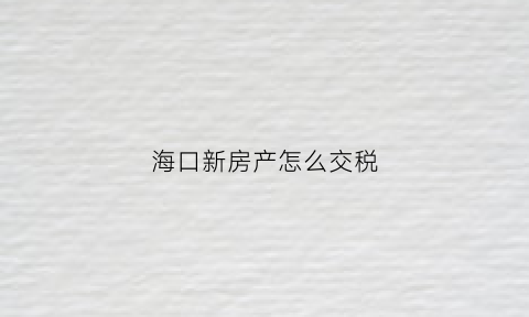海口新房产怎么交税(海口新房产怎么交税费)
