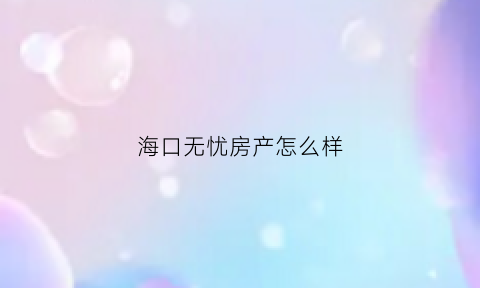 海口无忧房产怎么样(海南无忧装饰工程有限公司)