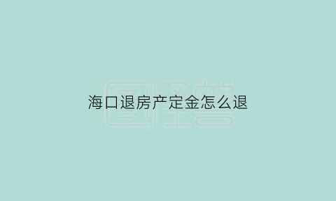 海口退房产定金怎么退(海口退房产定金怎么退的)