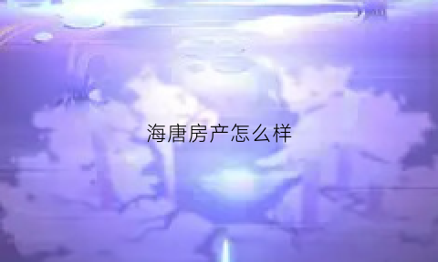 海唐房产怎么样(海唐房产怎么样值得买吗)