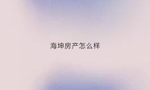 海坤房产怎么样(海坤苑食品有限公司)