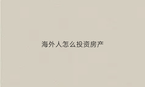 海外人怎么投资房产(怎么样海外投资房产)