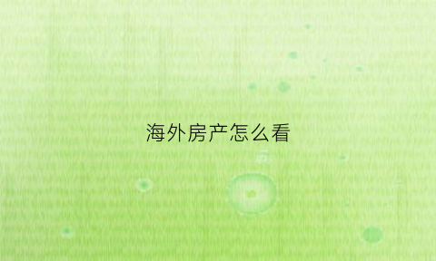 海外房产怎么看(海外的房产)