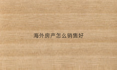 海外房产怎么销售好(海外房产销售挣钱吗)
