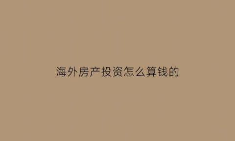 海外房产投资怎么算钱的(投资海外房产到底值不值)