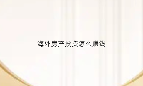海外房产投资怎么赚钱(海外房产投资如何)
