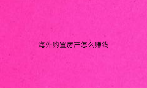 海外购置房产怎么赚钱(如何在海外购置房产)