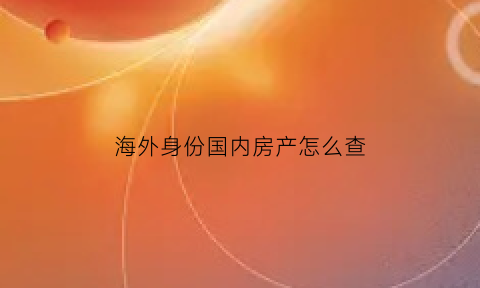 海外身份国内房产怎么查(海外房产怎么办)