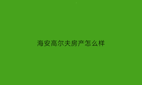 海安高尔夫房产怎么样(海安高尔夫房产怎么样知乎)