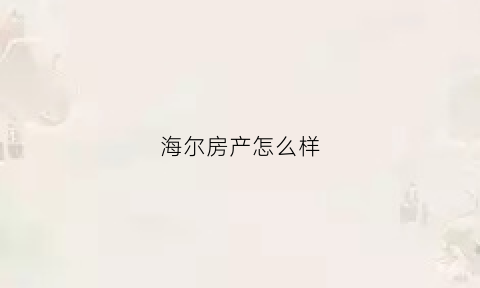 海尔房产怎么样(海尔房地产公司)