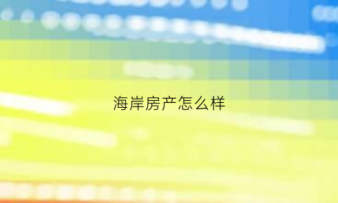 海岸房产怎么样(海岸房地产开发集团)