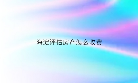 海淀评估房产怎么收费