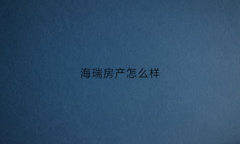 海瑞房产怎么样(海瑞房产信息)