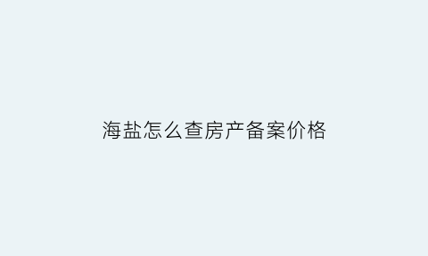 海盐怎么查房产备案价格(海盐房价备案价哪里查询)