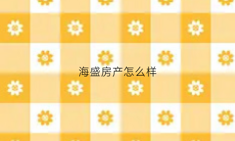 海盛房产怎么样(海盛房产怎么样可靠吗)