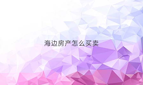 海边房产怎么买卖(海边买房子)