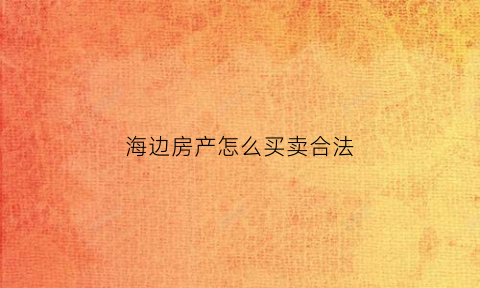 海边房产怎么买卖合法(海边买套房)