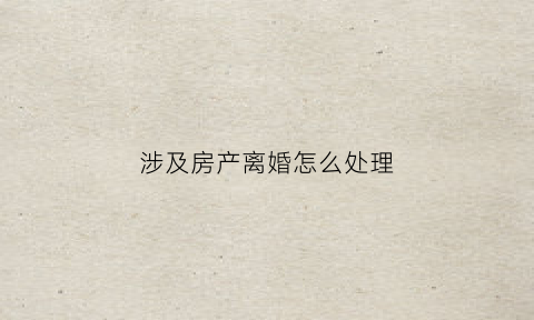 涉及房产离婚怎么处理(离婚时房产纠纷)