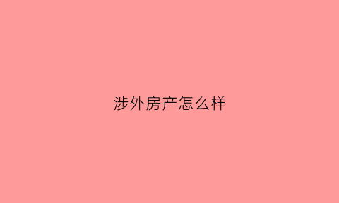 涉外房产怎么样(涉外房产纠纷的法条)