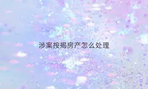 涉案按揭房产怎么处理(涉案中的房子可以买卖吗)