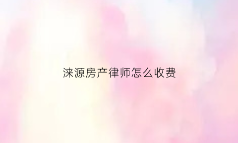涞源房产律师怎么收费(涞源县律师咨询)