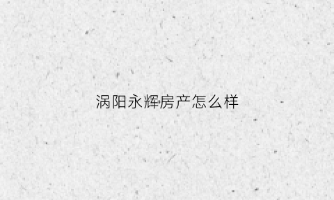 涡阳永辉房产怎么样(永辉房产电话)
