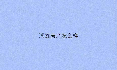 润鑫房产怎么样(润鑫置业有限公司)