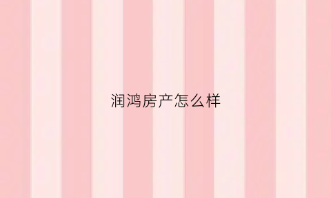 润鸿房产怎么样(润鸿集团股份有限公司)