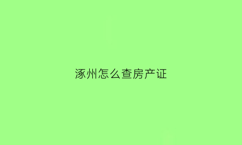 涿州怎么查房产证(涿州市房产证办理进度查询)