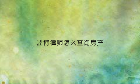 淄博律师怎么查询房产(律师去查房产证一般怎么收费)