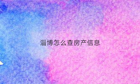 淄博怎么查房产信息(淄博怎么查询房产网签)