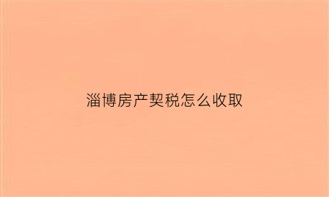 淄博房产契税怎么收取(淄博市房屋契税新政优惠政策)