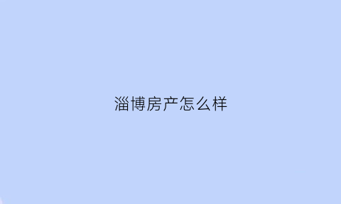 淄博房产怎么样(淄博房产新楼盘)