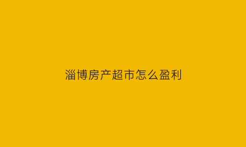 淄博房产超市怎么盈利(房产超市淄博)