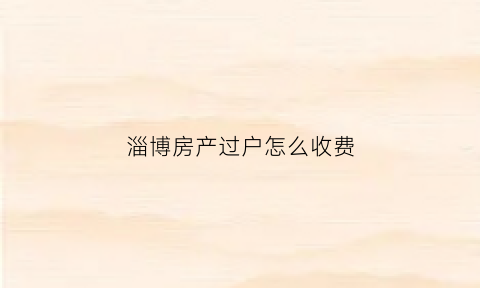淄博房产过户怎么收费(淄博房子过户需要什么手续)