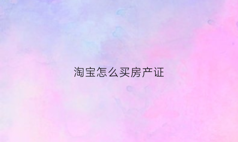 淘宝怎么买房产证(淘宝上怎样买房子)