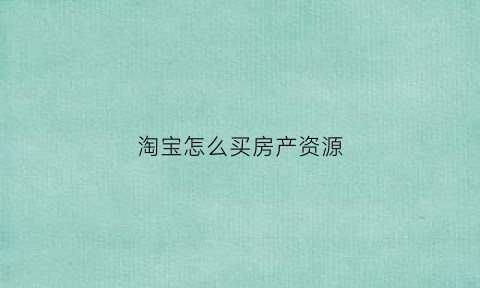 淘宝怎么买房产资源(淘宝怎么找房子)