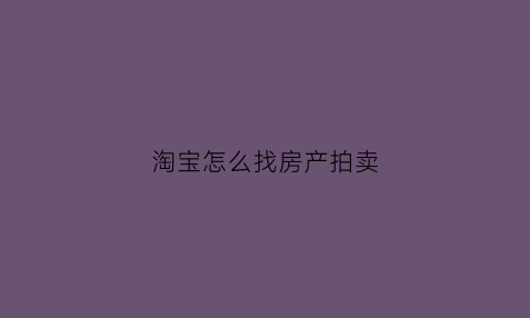 淘宝怎么找房产拍卖(怎么样通过淘宝拍卖房产出价技巧)