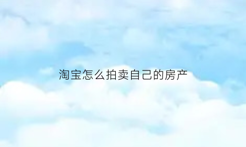淘宝怎么拍卖自己的房产(淘宝怎么拍卖自己房子)