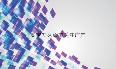 淘宝怎么添加关注房产(淘宝上怎么关注宝贝)
