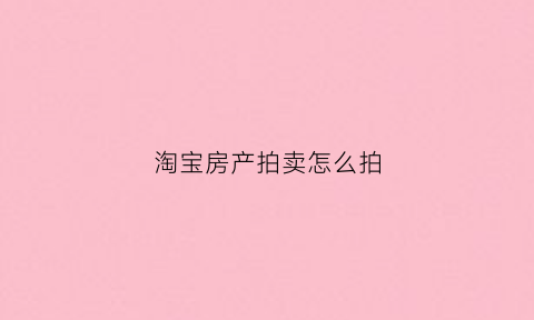 淘宝房产拍卖怎么拍(怎么样通过淘宝拍卖房产出价技巧)