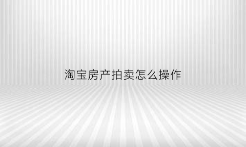 淘宝房产拍卖怎么操作(淘宝房产拍卖流程)